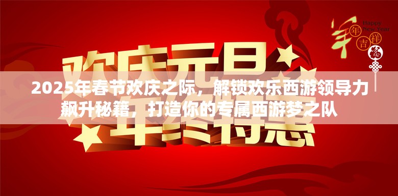 2025年春节欢庆之际，解锁欢乐西游领导力飙升秘籍，打造你的专属西游梦之队