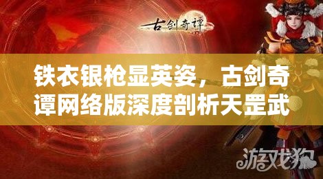 铁衣银枪显英姿，古剑奇谭网络版深度剖析天罡武学精髓