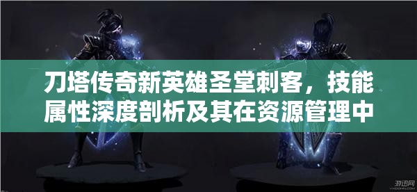 刀塔传奇新英雄圣堂刺客，技能属性深度剖析及其在资源管理中的核心作用与高效运用策略