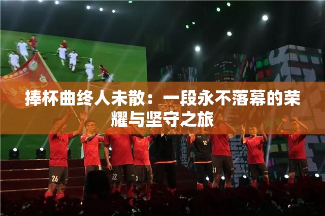 捧杯曲终人未散：一段永不落幕的荣耀与坚守之旅