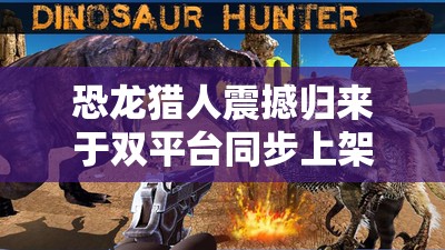恐龙猎人震撼归来于双平台同步上架，邀你重温经典刺激狩猎之旅
