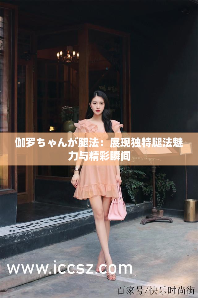 伽罗ちゃんが腿法：展现独特腿法魅力与精彩瞬间