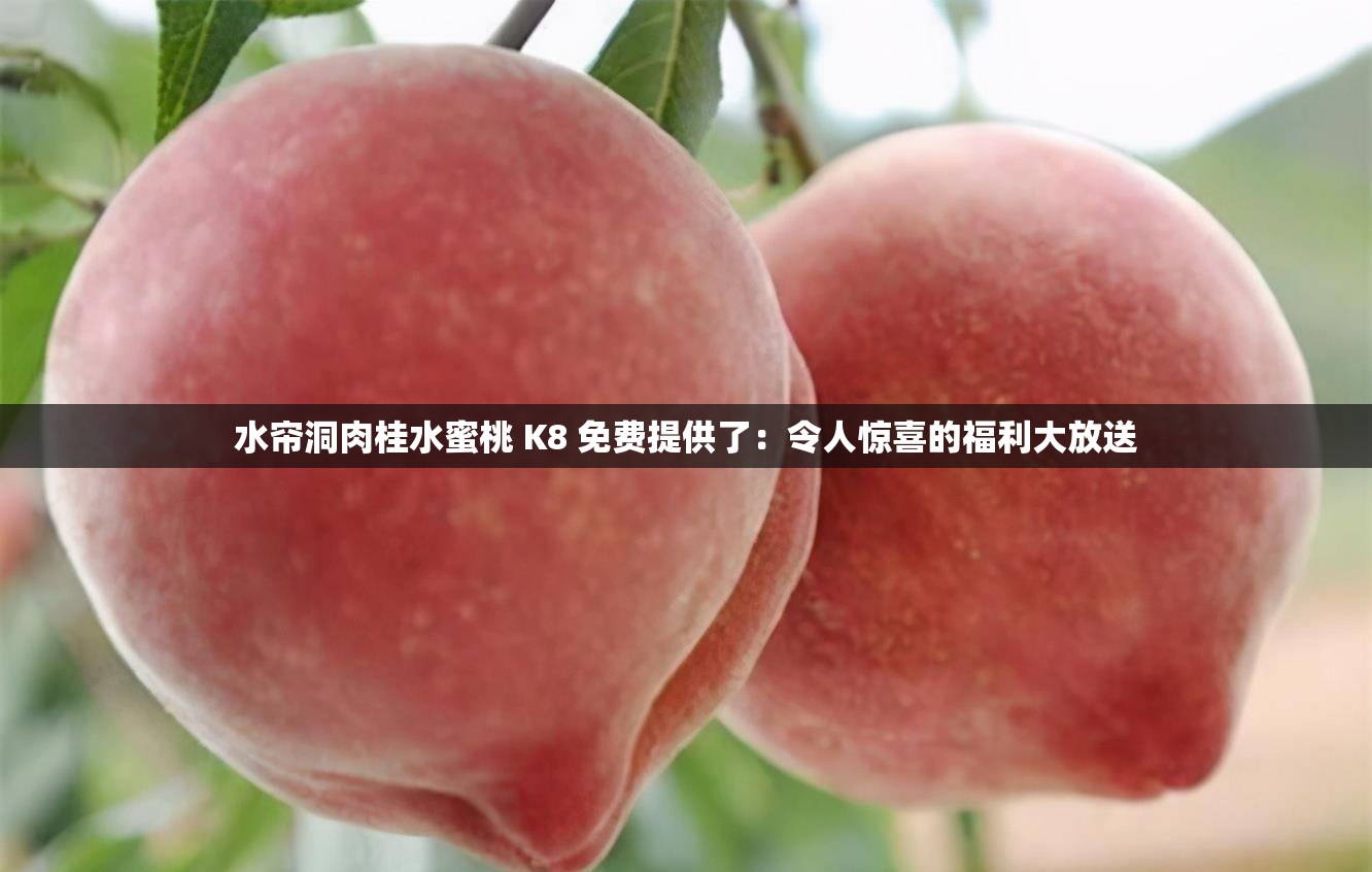 水帘洞肉桂水蜜桃 K8 免费提供了：令人惊喜的福利大放送