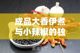 成品大香伊煮与小辣椒的独特风味与魅力特点