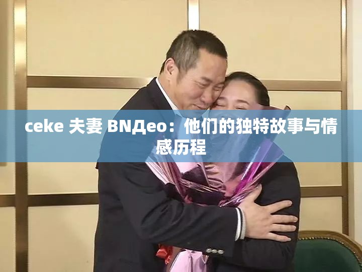 ceke 夫妻 BNДeo：他们的独特故事与情感历程