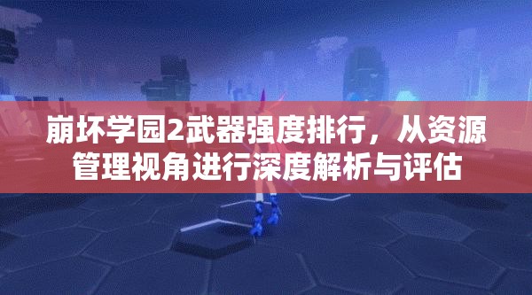 崩坏学园2武器强度排行，从资源管理视角进行深度解析与评估