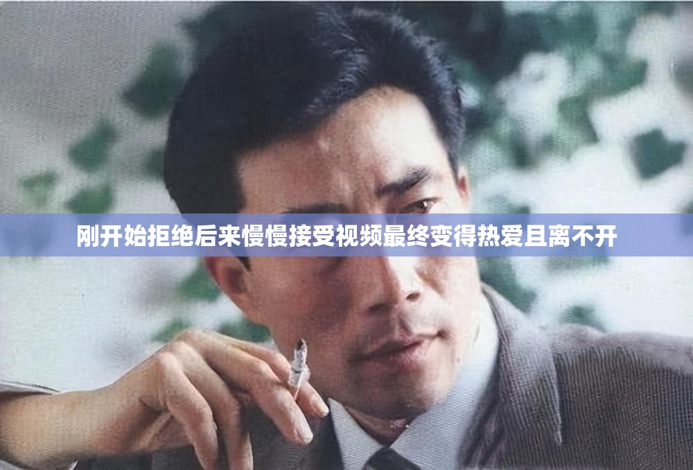 刚开始拒绝后来慢慢接受视频最终变得热爱且离不开