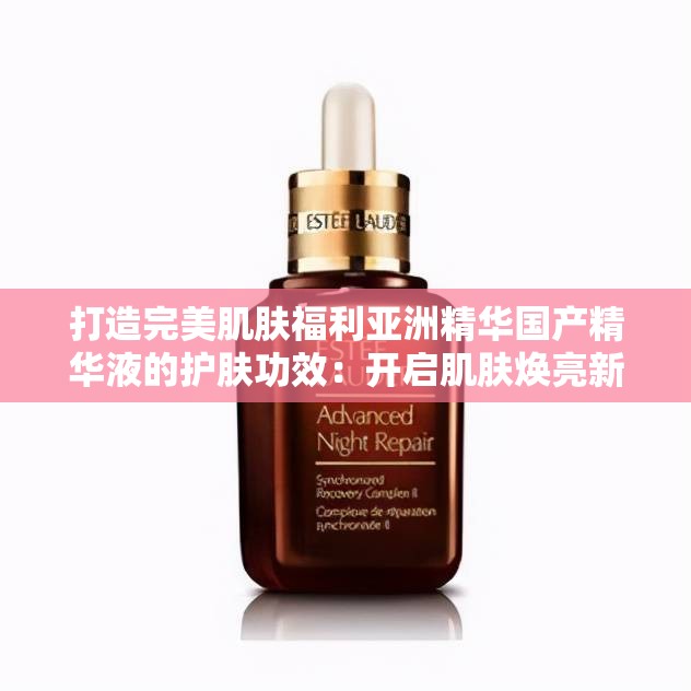 打造完美肌肤福利亚洲精华国产精华液的护肤功效：开启肌肤焕亮新生之旅
