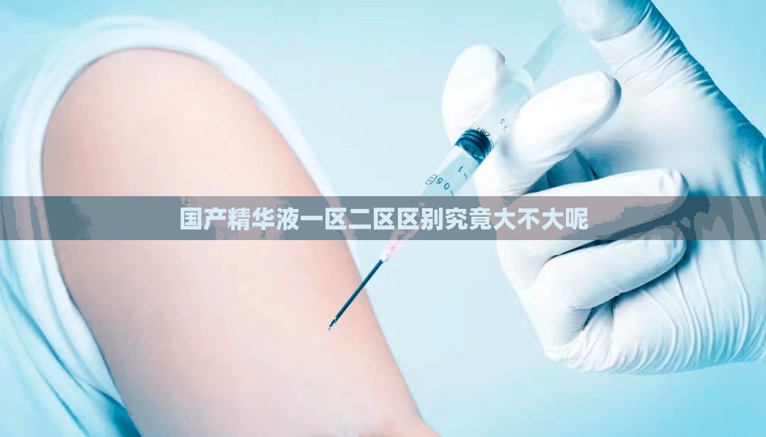 国产精华液一区二区区别究竟大不大呢