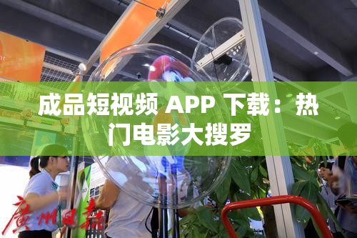 成品短视频 APP 下载：热门电影大搜罗
