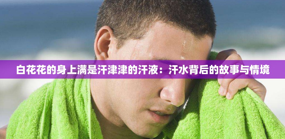 白花花的身上满是汗津津的汗液：汗水背后的故事与情境