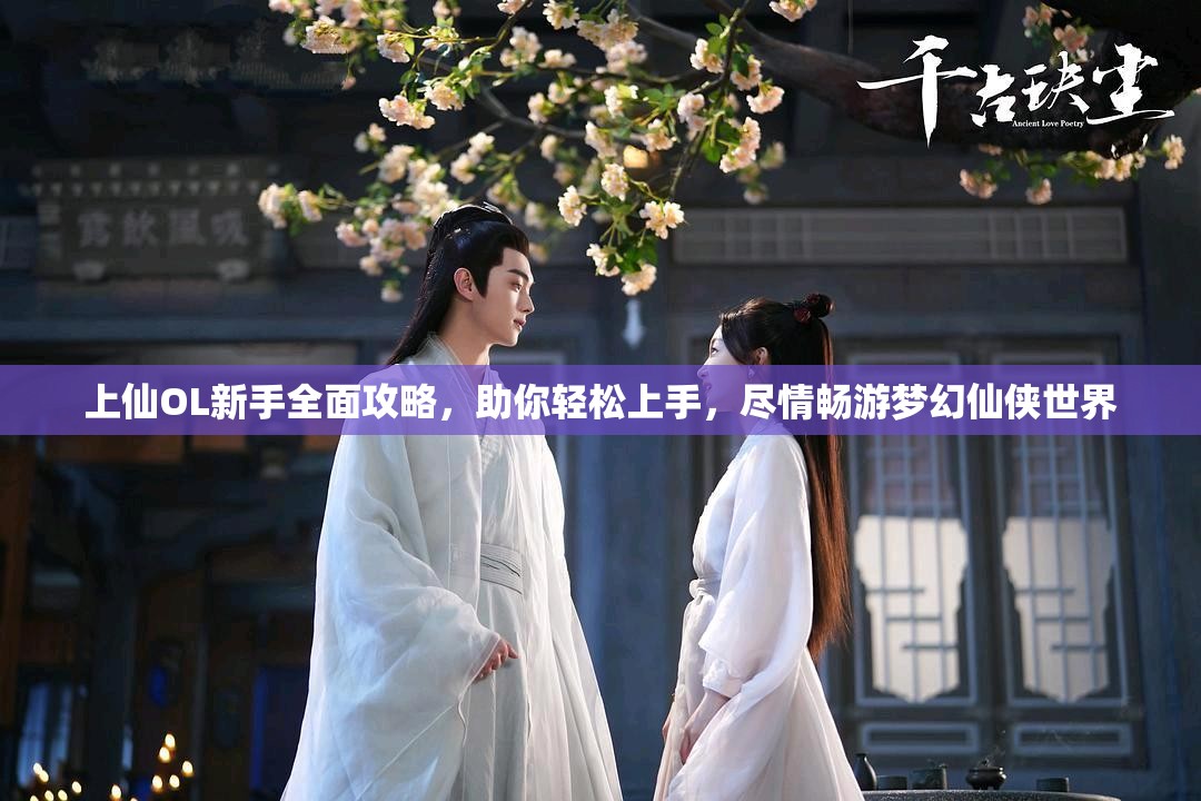 上仙OL新手全面攻略，助你轻松上手，尽情畅游梦幻仙侠世界