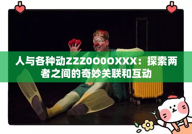 人与各种动ZZZ0O0OXXX：探索两者之间的奇妙关联和互动
