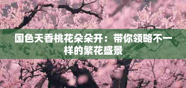 国色天香桃花朵朵开：带你领略不一样的繁花盛景