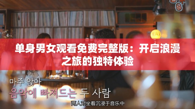 单身男女观看免费完整版：开启浪漫之旅的独特体验