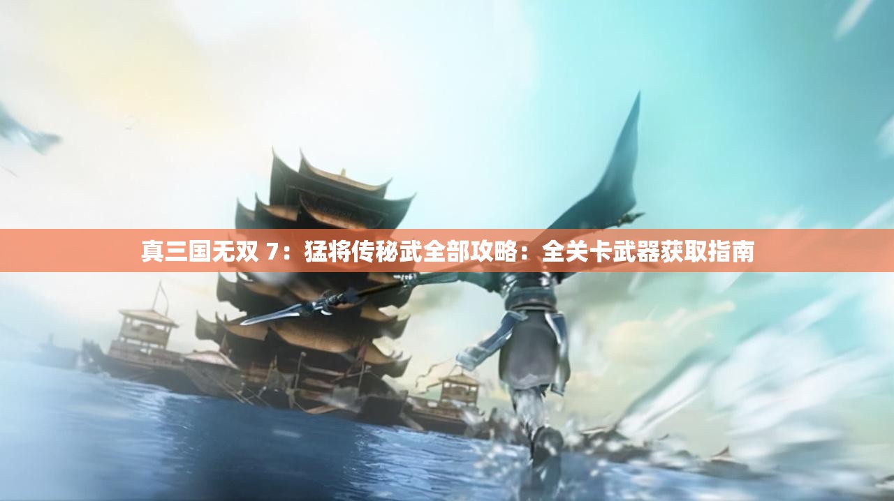 真三国无双 7：猛将传秘武全部攻略：全关卡武器获取指南
