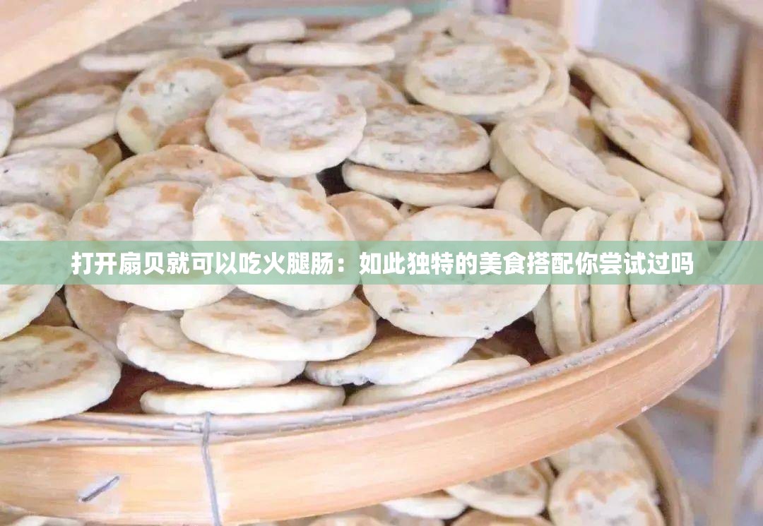 打开扇贝就可以吃火腿肠：如此独特的美食搭配你尝试过吗