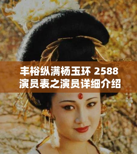 丰裕纵满杨玉环 2588 演员表之演员详细介绍与解读