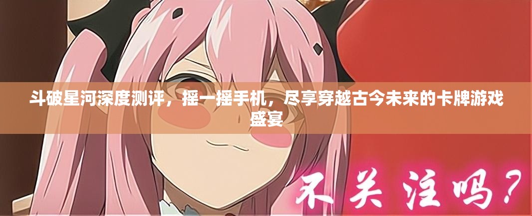 斗破星河深度测评，摇一摇手机，尽享穿越古今未来的卡牌游戏盛宴