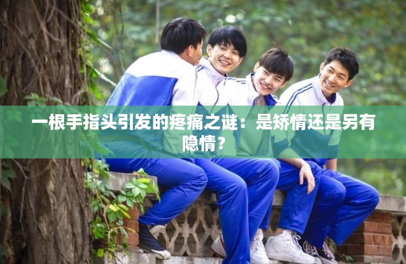 一根手指头引发的疼痛之谜：是矫情还是另有隐情？