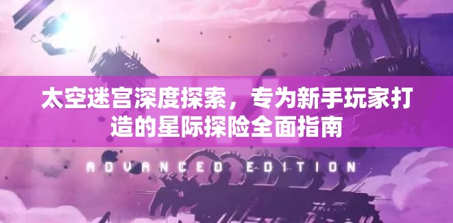 太空迷宫深度探索，专为新手玩家打造的星际探险全面指南