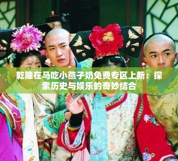 乾隆在马吃小燕子奶免费专区上新：探索历史与娱乐的奇妙结合