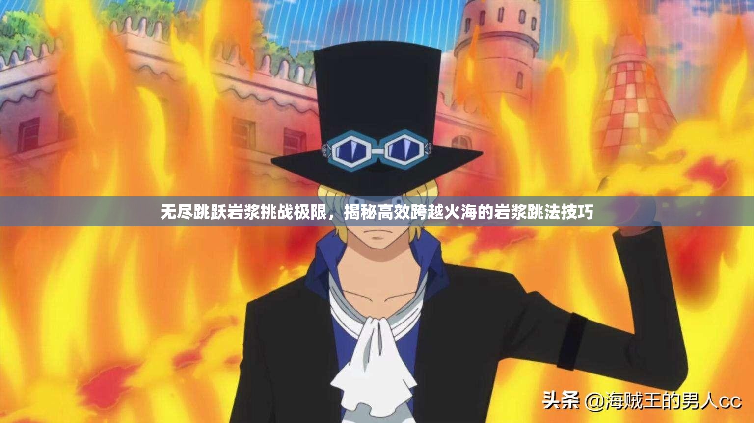 无尽跳跃岩浆挑战极限，揭秘高效跨越火海的岩浆跳法技巧