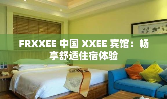 FRXXEE 中国 XXEE 宾馆：畅享舒适住宿体验