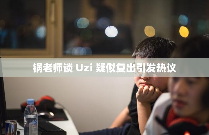 锅老师谈 Uzi 疑似复出引发热议
