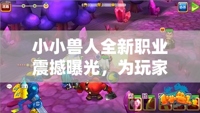 小小兽人全新职业震撼曝光，为玩家冒险之旅增添无限新彩与可能！