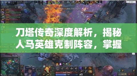 刀塔传奇深度解析，揭秘人马英雄克制阵容，掌握策略致胜的核心要素