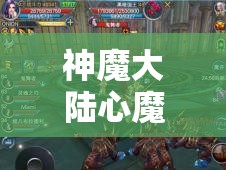 神魔大陆心魔幻境深度全攻略，解锁并最大化你的战斗潜能与策略