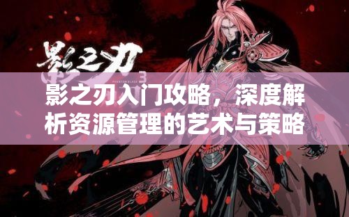 影之刃入门攻略，深度解析资源管理的艺术与策略