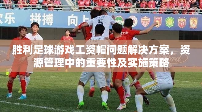 胜利足球游戏工资帽问题解决方案，资源管理中的重要性及实施策略