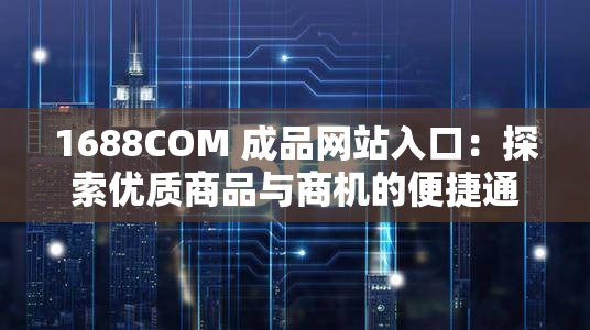 1688COM 成品网站入口：探索优质商品与商机的便捷通道