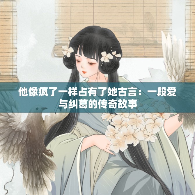 他像疯了一样占有了她古言：一段爱与纠葛的传奇故事