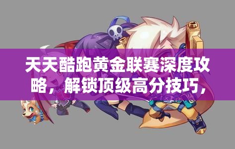 天天酷跑黄金联赛深度攻略，解锁顶级高分技巧，助你赛场驰骋突破极限