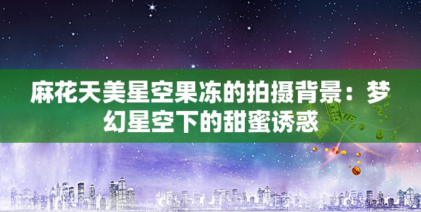 麻花天美星空果冻的拍摄背景：梦幻星空下的甜蜜诱惑