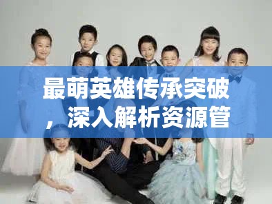 最萌英雄传承突破，深入解析资源管理的重要性及实施高效利用策略