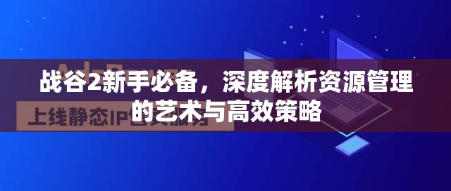 战谷2新手必备，深度解析资源管理的艺术与高效策略