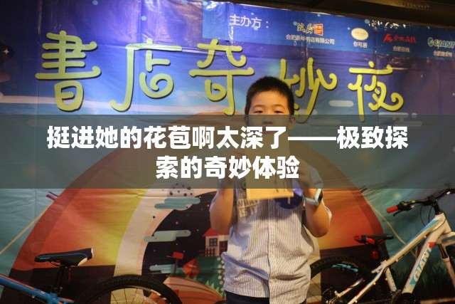 挺进她的花苞啊太深了——极致探索的奇妙体验