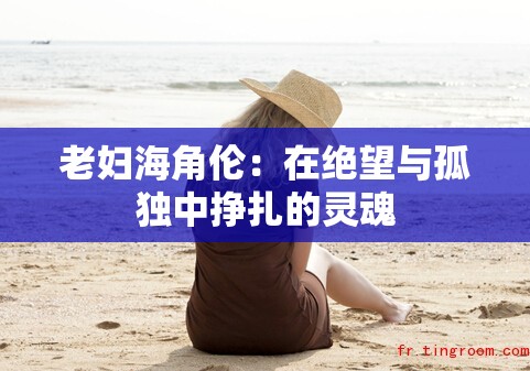 老妇海角伦：在绝望与孤独中挣扎的灵魂
