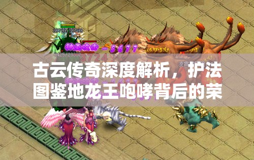 古云传奇深度解析，护法图鉴地龙王咆哮背后的荣耀与秘密