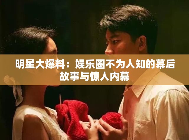明星大爆料：娱乐圈不为人知的幕后故事与惊人内幕
