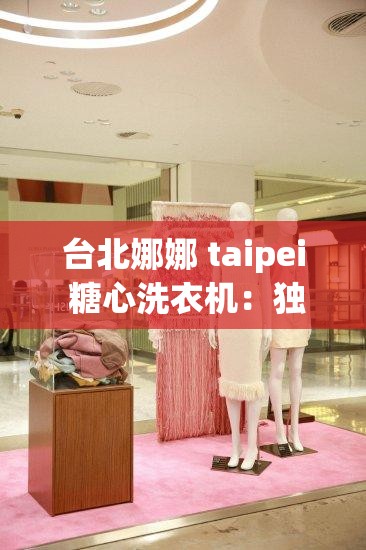台北娜娜 taipei 糖心洗衣机：独特魅力引领时尚潮流