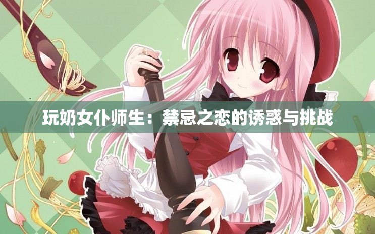 玩奶女仆师生：禁忌之恋的诱惑与挑战