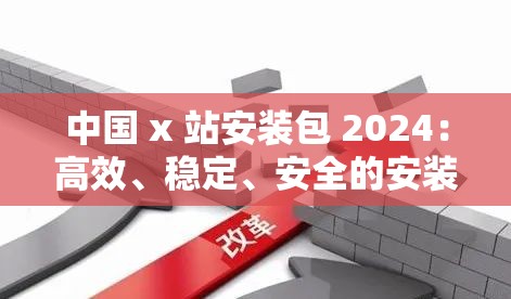 中国 x 站安装包 2024：高效、稳定、安全的安装选择