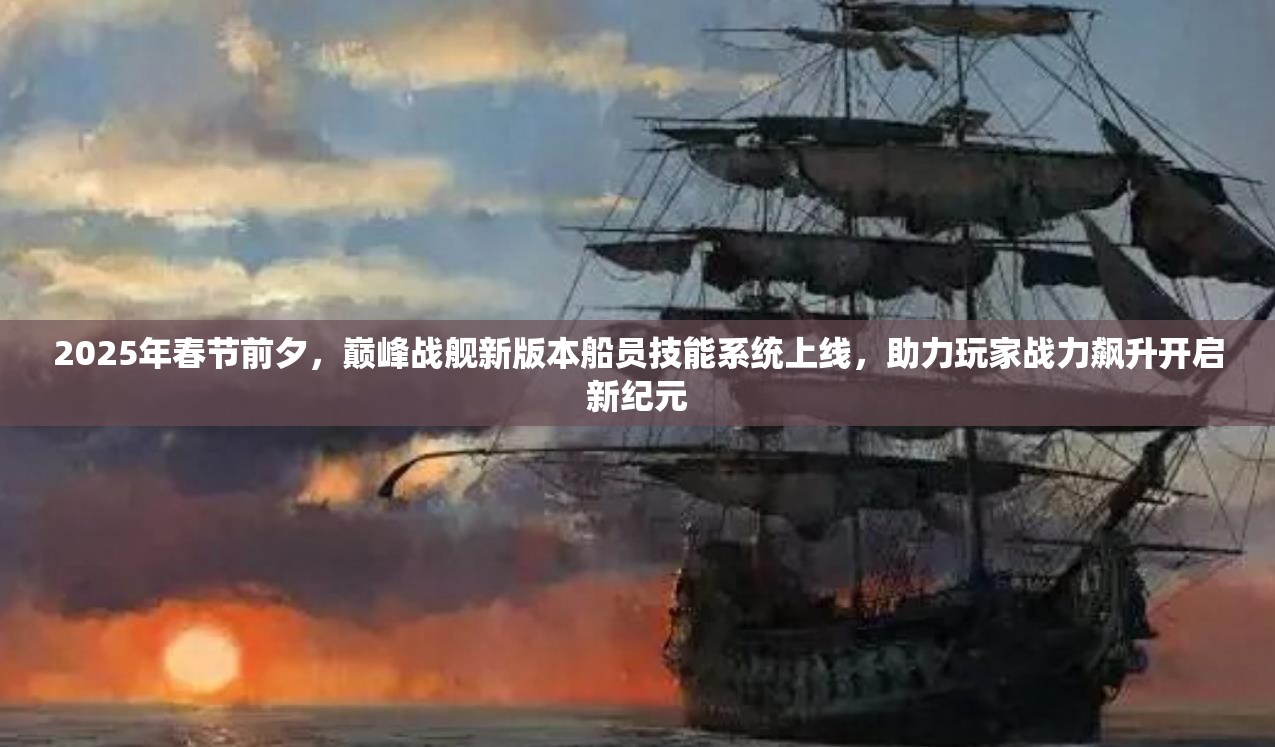 2025年春节前夕，巅峰战舰新版本船员技能系统上线，助力玩家战力飙升开启新纪元