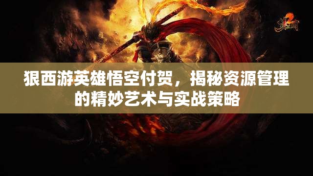 狠西游英雄悟空付贺，揭秘资源管理的精妙艺术与实战策略