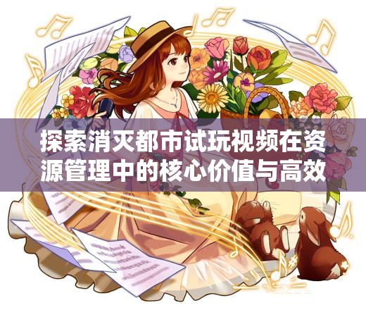 探索消灭都市试玩视频在资源管理中的核心价值与高效策略应用